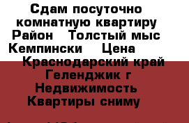 Сдам посуточно 1 комнатную квартиру › Район ­ Толстый мыс , Кемпински. › Цена ­ 2 000 - Краснодарский край, Геленджик г. Недвижимость » Квартиры сниму   